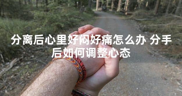 分离后心里好闷好痛怎么办 分手后如何调整心态
